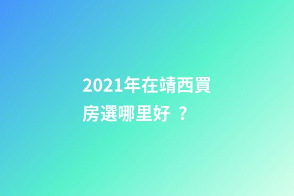 2021年在靖西買房選哪里好？